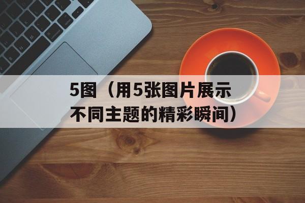 5图（用5张图片展示不同主题的精彩瞬间）-第1张图片-