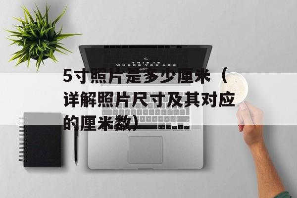 5寸照片是多少厘米（详解照片尺寸及其对应的厘米数）-第1张图片-