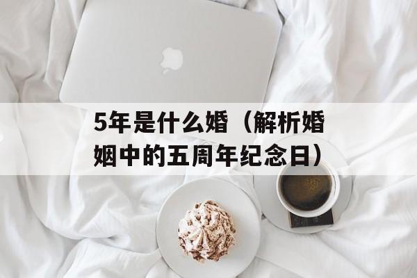 5年是什么婚（解析婚姻中的五周年纪念日）-第1张图片-
