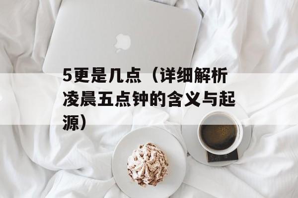 5更是几点（详细解析凌晨五点钟的含义与起源）-第1张图片-