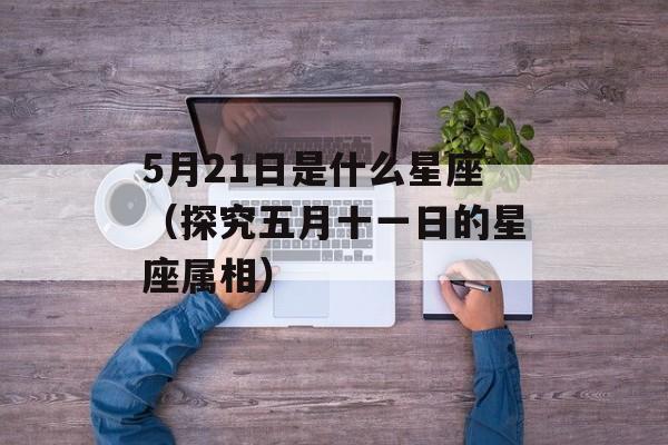 5月21日是什么星座（探究五月十一日的星座属相）-第1张图片-