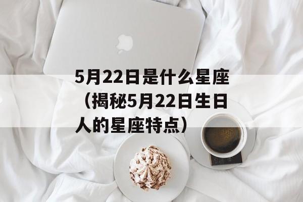 5月22日是什么星座（揭秘5月22日生日人的星座特点）-第1张图片-