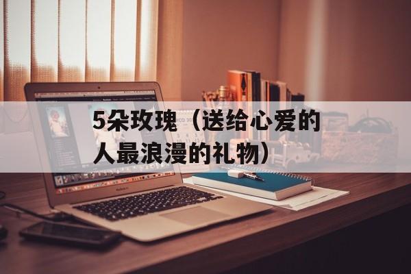 5朵玫瑰（送给心爱的人最浪漫的礼物）-第1张图片-