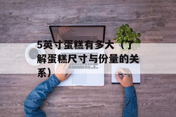 5英寸蛋糕有多大（了解蛋糕尺寸与份量的关系）-第1张图片-