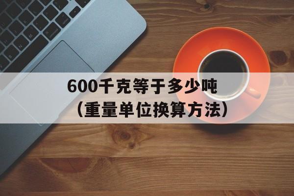 600千克等于多少吨（重量单位换算方法）-第1张图片-