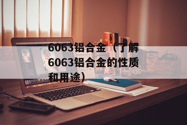 6063铝合金（了解6063铝合金的性质和用途）-第1张图片-