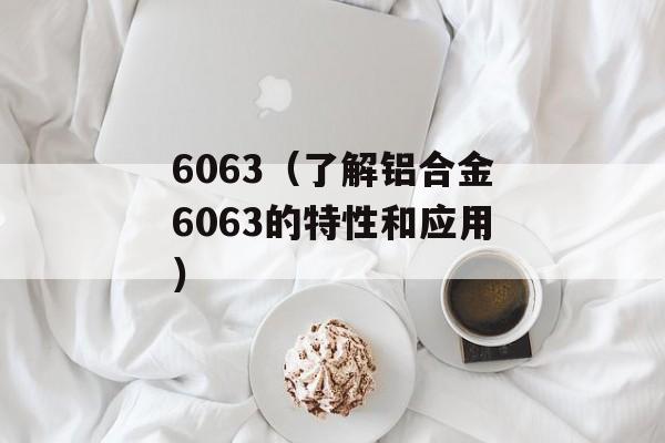 6063（了解铝合金6063的特性和应用）-第1张图片-