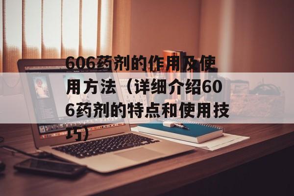 606药剂的作用及使用方法（详细介绍606药剂的特点和使用技巧）-第1张图片-