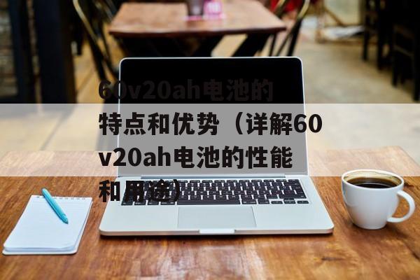 60v20ah电池的特点和优势（详解60v20ah电池的性能和用途）-第1张图片-