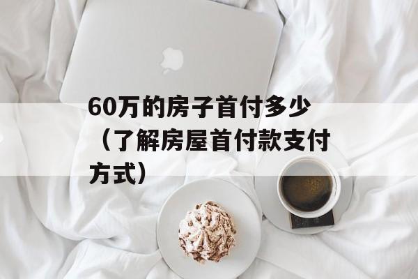 60万的房子首付多少（了解房屋首付款支付方式）-第1张图片-