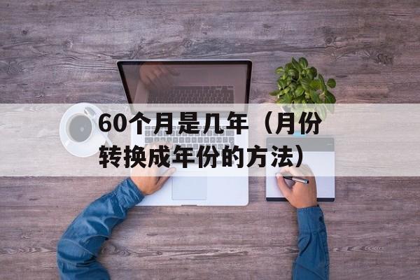 60个月是几年（月份转换成年份的方法）-第1张图片-