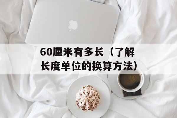 60厘米有多长（了解长度单位的换算方法）-第1张图片-