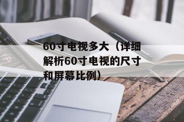 60寸电视多大（详细解析60寸电视的尺寸和屏幕比例）-第1张图片-