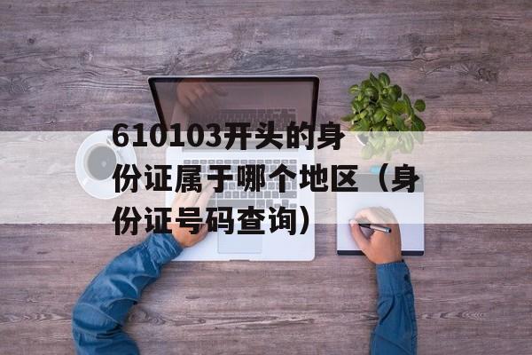 610103开头的身份证属于哪个地区（身份证号码查询）-第1张图片-