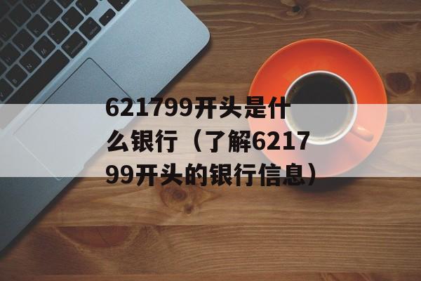 621799开头是什么银行（了解621799开头的银行信息）-第1张图片-