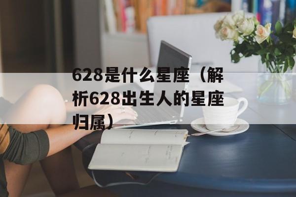 628是什么星座（解析628出生人的星座归属）-第1张图片-