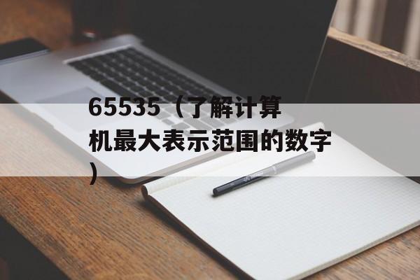 65535（了解计算机最大表示范围的数字）-第1张图片-