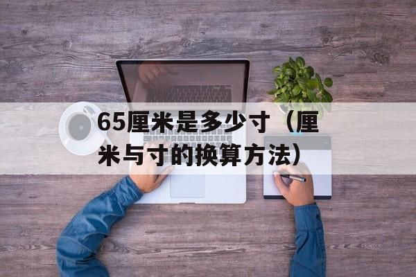 65厘米是多少寸（厘米与寸的换算方法）-第1张图片-
