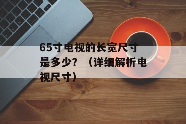 65寸电视的长宽尺寸是多少？（详细解析电视尺寸）-第1张图片-