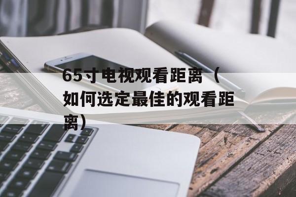 65寸电视观看距离（如何选定最佳的观看距离）-第1张图片-