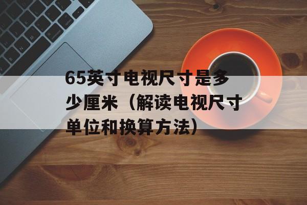 65英寸电视尺寸是多少厘米（解读电视尺寸单位和换算方法）-第1张图片-