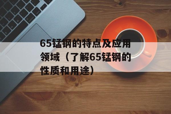 65锰钢的特点及应用领域（了解65锰钢的性质和用途）-第1张图片-