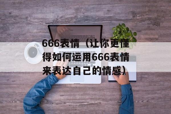 666表情（让你更懂得如何运用666表情来表达自己的情感）-第1张图片-