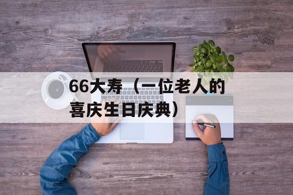 66大寿（一位老人的喜庆生日庆典）-第1张图片-
