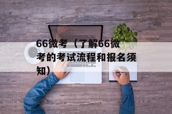 66微考（了解66微考的考试流程和报名须知）-第1张图片-