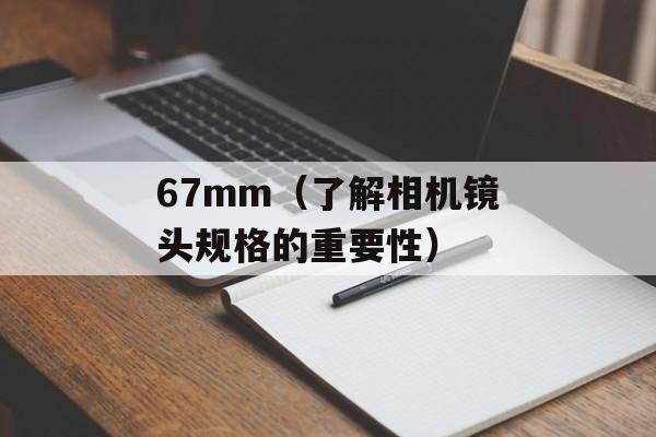 67mm（了解相机镜头规格的重要性）-第1张图片-