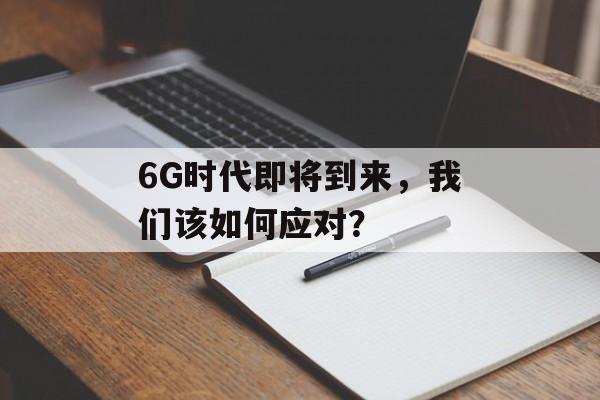 6G时代即将到来，我们该如何应对？-第1张图片-