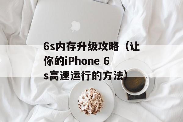 6s内存升级攻略（让你的iPhone 6s高速运行的方法）-第1张图片-