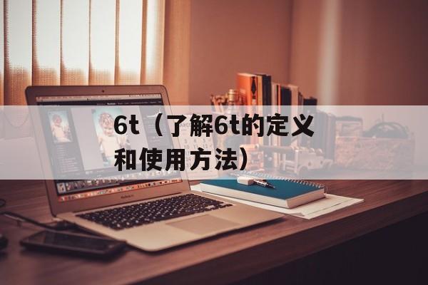 6t（了解6t的定义和使用方法）-第1张图片-