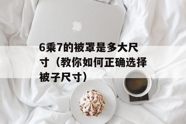 6乘7的被罩是多大尺寸（教你如何正确选择被子尺寸）-第1张图片-