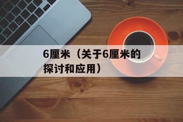 6厘米（关于6厘米的探讨和应用）-第1张图片-