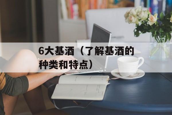 6大基酒（了解基酒的种类和特点）-第1张图片-