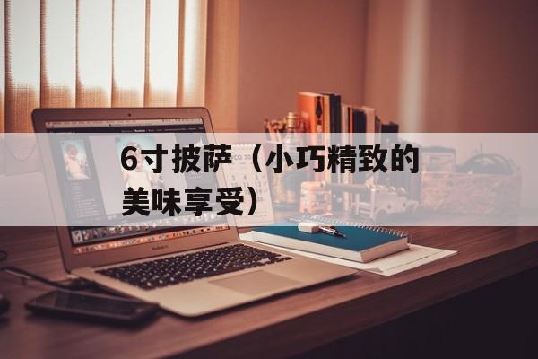 6寸披萨（小巧精致的美味享受）-第1张图片-