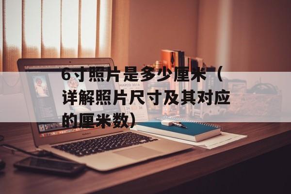 6寸照片是多少厘米（详解照片尺寸及其对应的厘米数）-第1张图片-