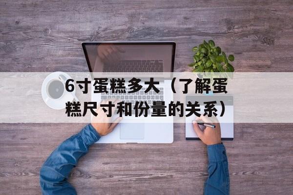 6寸蛋糕多大（了解蛋糕尺寸和份量的关系）-第1张图片-