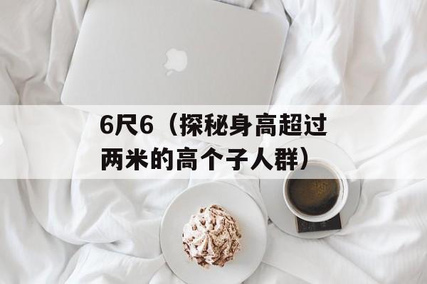 6尺6（探秘身高超过两米的高个子人群）-第1张图片-