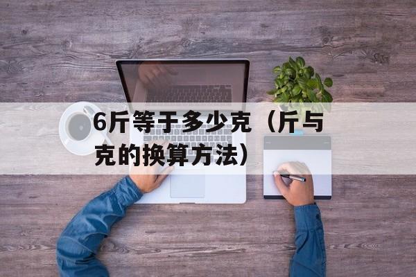 6斤等于多少克（斤与克的换算方法）-第1张图片-