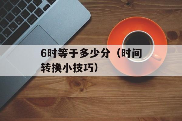 6时等于多少分（时间转换小技巧）-第1张图片-