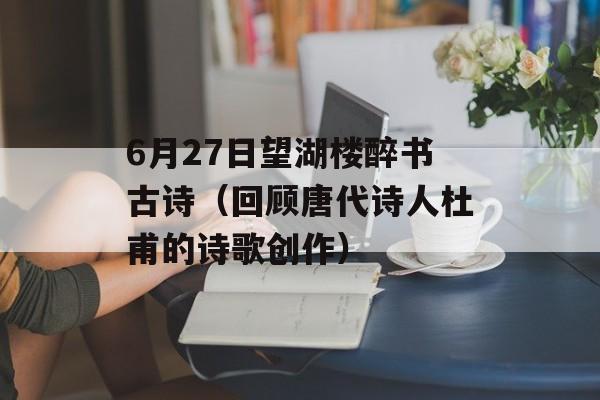 6月27日望湖楼醉书古诗（回顾唐代诗人杜甫的诗歌创作）-第1张图片-