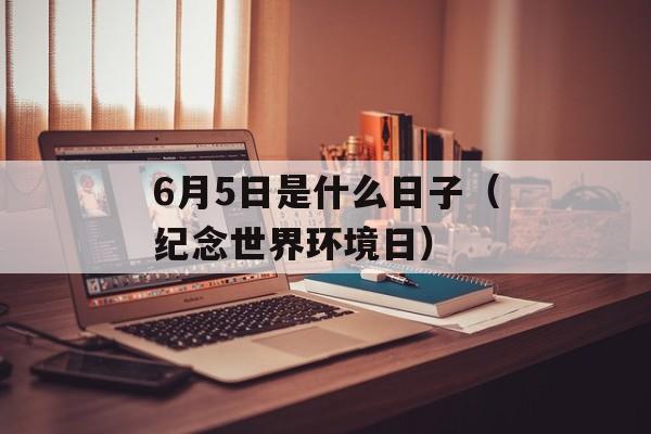 6月5日是什么日子（纪念世界环境日）-第1张图片-