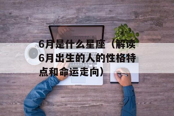 6月是什么星座（解读6月出生的人的性格特点和命运走向）-第1张图片-
