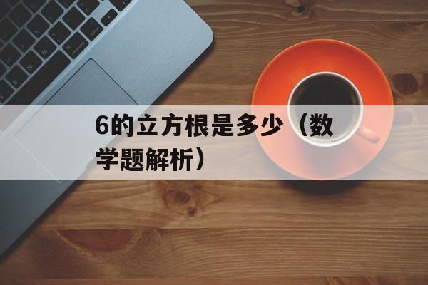 6的立方根是多少（数学题解析）-第1张图片-