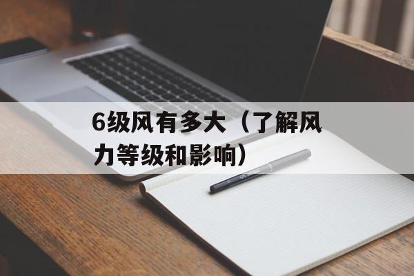 6级风有多大（了解风力等级和影响）-第1张图片-