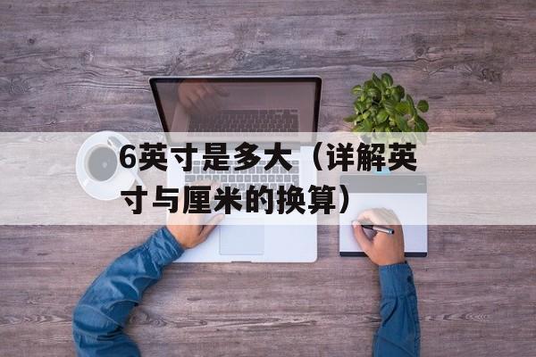 6英寸是多大（详解英寸与厘米的换算）-第1张图片-