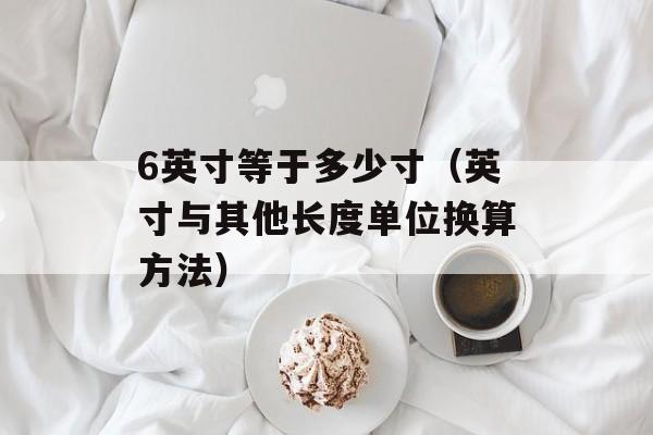 6英寸等于多少寸（英寸与其他长度单位换算方法）-第1张图片-