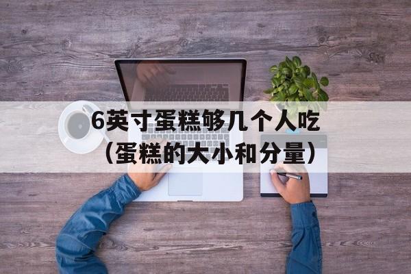6英寸蛋糕够几个人吃（蛋糕的大小和分量）-第1张图片-